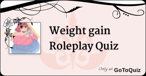 more 2 years later i gained 125 pounds and got teased a lot. . Weight gain roleplay quiz gotoquiz